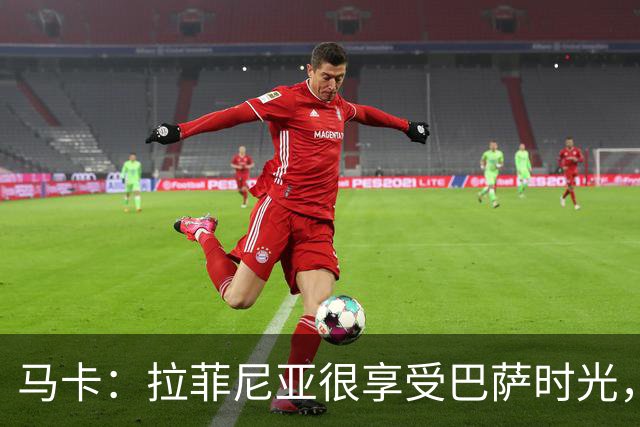 马卡：拉菲尼亚很享受巴萨时光，不会评估或分析任何潜在的报价